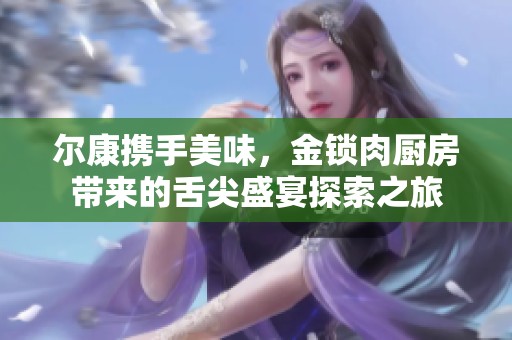 尔康携手美味，金锁肉厨房带来的舌尖盛宴探索之旅