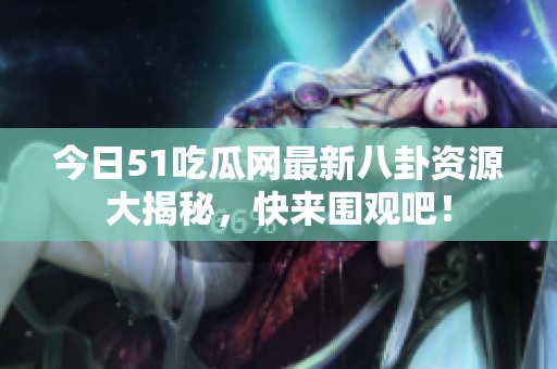 今日51吃瓜网最新八卦资源大揭秘，快来围观吧！