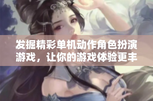 发掘精彩单机动作角色扮演游戏，让你的游戏体验更丰富