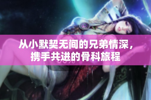 从小默契无间的兄弟情深，携手共进的骨科旅程