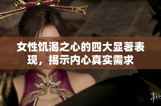 女性饥渴之心的四大显著表现，揭示内心真实需求