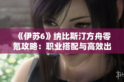 《伊苏6》纳比斯汀方舟零氪攻略：职业搭配与高效出发秘籍分享