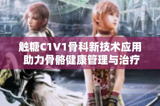 触糖C1V1骨科新技术应用 助力骨骼健康管理与治疗
