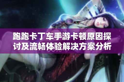 跑跑卡丁车手游卡顿原因探讨及流畅体验解决方案分析