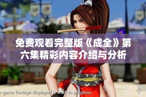 免费观看完整版《成全》第六集精彩内容介绍与分析