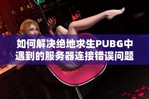 如何解决绝地求生PUBG中遇到的服务器连接错误问题