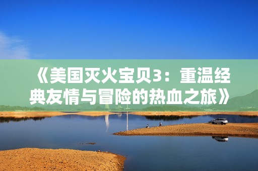 《美国灭火宝贝3：重温经典友情与冒险的热血之旅》