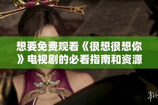 想要免费观看《很想很想你》电视剧的必看指南和资源分享