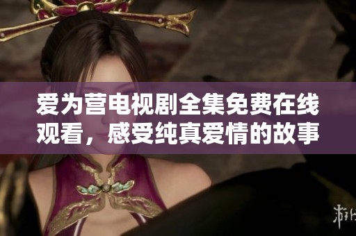 爱为营电视剧全集免费在线观看，感受纯真爱情的故事与温暖