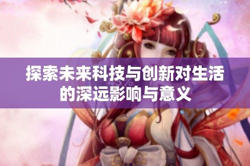 探索未来科技与创新对生活的深远影响与意义