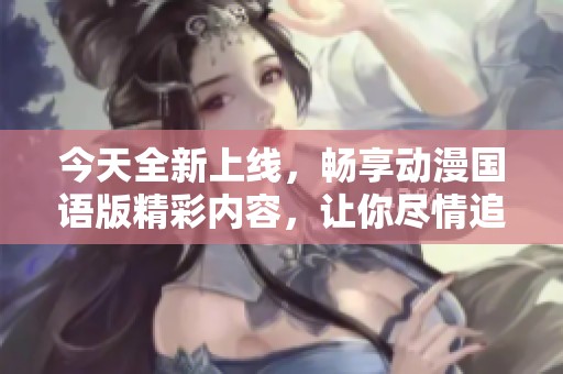 今天全新上线，畅享动漫国语版精彩内容，让你尽情追番