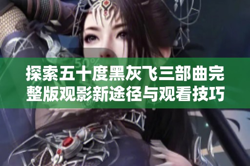 探索五十度黑灰飞三部曲完整版观影新途径与观看技巧