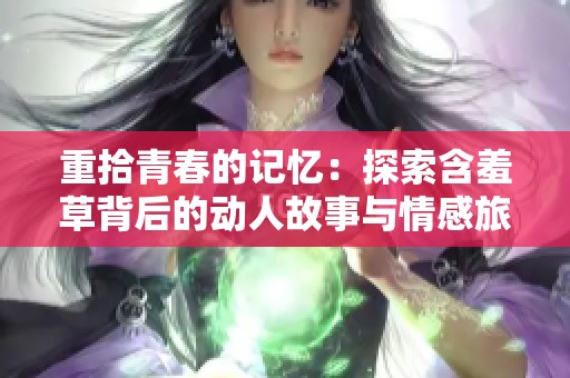 重拾青春的记忆：探索含羞草背后的动人故事与情感旅程