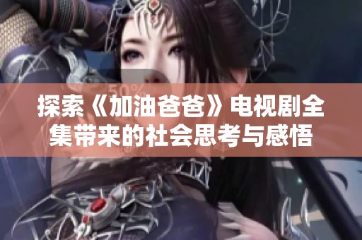 探索《加油爸爸》电视剧全集带来的社会思考与感悟