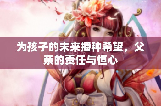 为孩子的未来播种希望，父亲的责任与恒心