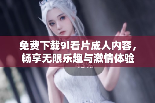 免费下载9i看片成人内容，畅享无限乐趣与激情体验