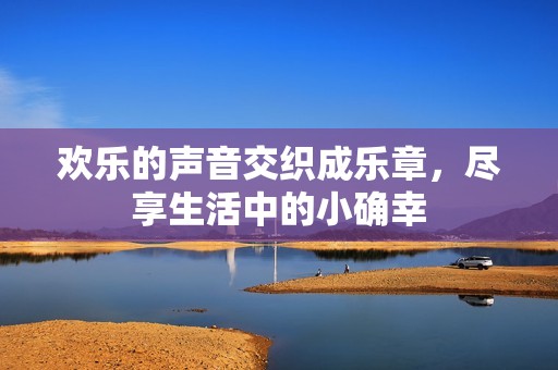欢乐的声音交织成乐章，尽享生活中的小确幸