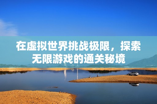 在虚拟世界挑战极限，探索无限游戏的通关秘境