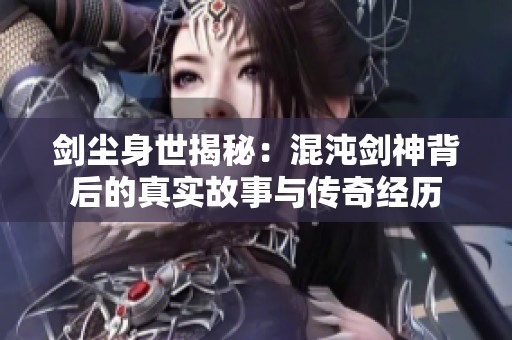 剑尘身世揭秘：混沌剑神背后的真实故事与传奇经历