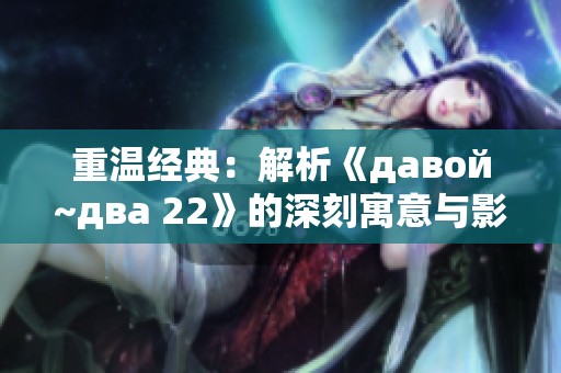 重温经典：解析《давой~два 22》的深刻寓意与影响