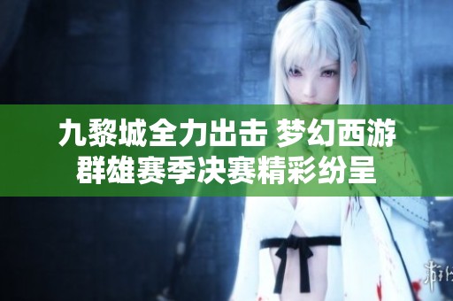 九黎城全力出击 梦幻西游群雄赛季决赛精彩纷呈