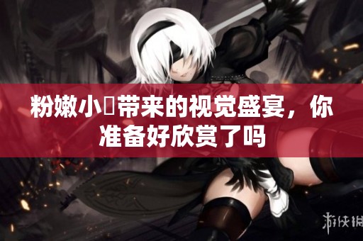 粉嫩小泬带来的视觉盛宴，你准备好欣赏了吗