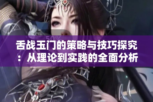 舌战玉门的策略与技巧探究：从理论到实践的全面分析