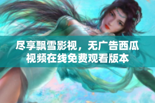尽享飘雪影视，无广告西瓜视频在线免费观看版本