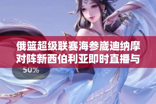 俄篮超级联赛海参崴迪纳摩对阵新西伯利亚即时直播与比分更新