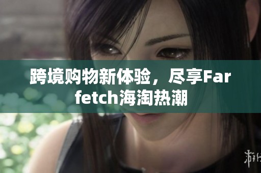跨境购物新体验，尽享Farfetch海淘热潮