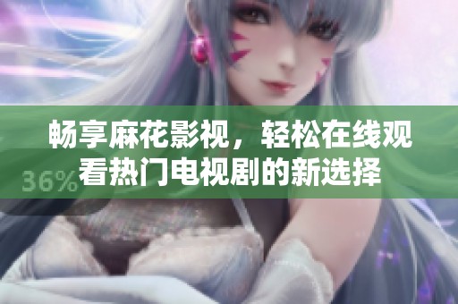畅享麻花影视，轻松在线观看热门电视剧的新选择