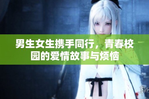 男生女生携手同行，青春校园的爱情故事与烦恼