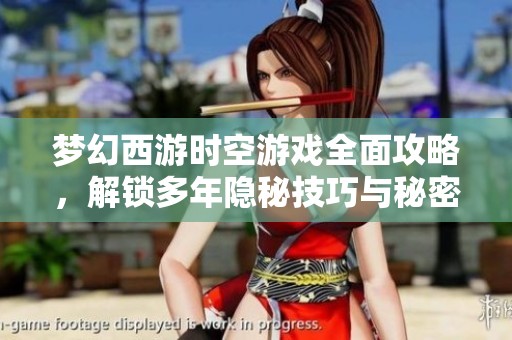 梦幻西游时空游戏全面攻略，解锁多年隐秘技巧与秘密