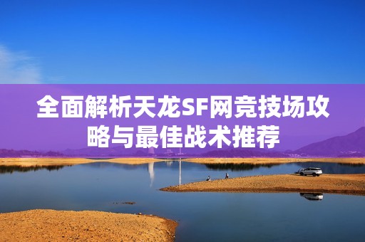 全面解析天龙SF网竞技场攻略与最佳战术推荐