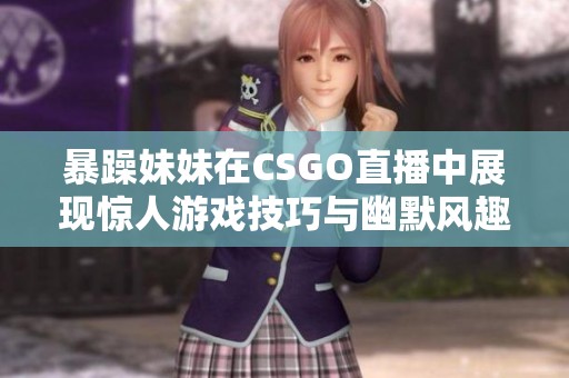暴躁妹妹在CSGO直播中展现惊人游戏技巧与幽默风趣