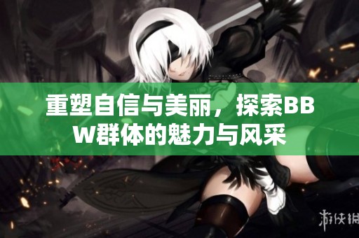 重塑自信与美丽，探索BBW群体的魅力与风采