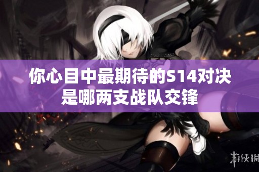 你心目中最期待的S14对决是哪两支战队交锋