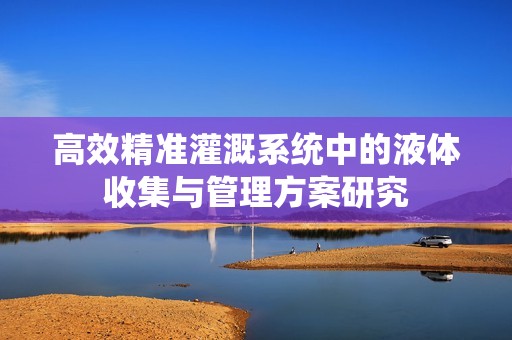 高效精准灌溉系统中的液体收集与管理方案研究