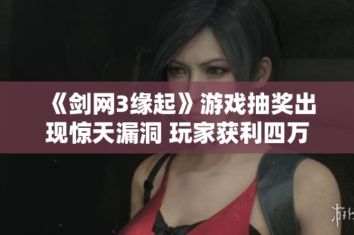 《剑网3缘起》游戏抽奖出现惊天漏洞 玩家获利四万引发老板震怒