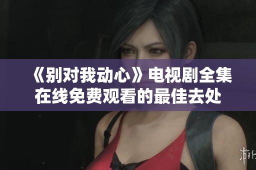 《别对我动心》电视剧全集在线免费观看的最佳去处