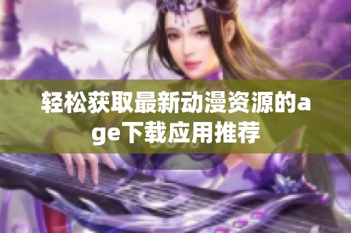 轻松获取最新动漫资源的age下载应用推荐