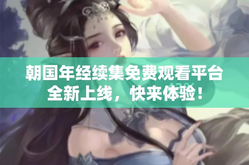 朝国年经续集免费观看平台全新上线，快来体验！