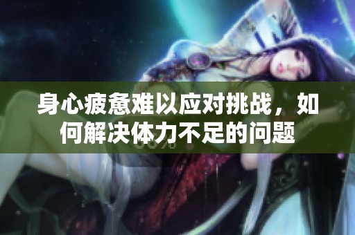 身心疲惫难以应对挑战，如何解决体力不足的问题