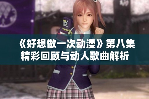 《好想做一次动漫》第八集精彩回顾与动人歌曲解析