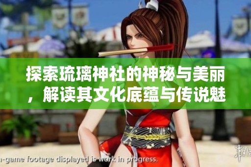 探索琉璃神社的神秘与美丽，解读其文化底蕴与传说魅力