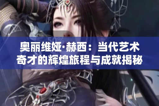 奥丽维娅·赫西：当代艺术奇才的辉煌旅程与成就揭秘