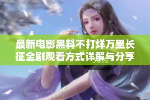 最新电影黑料不打烊万里长征全剧观看方式详解与分享