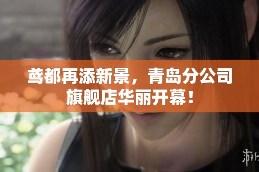 鸢都再添新景，青岛分公司旗舰店华丽开幕！