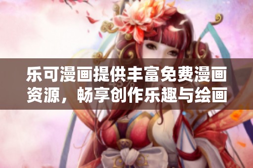 乐可漫画提供丰富免费漫画资源，畅享创作乐趣与绘画体验