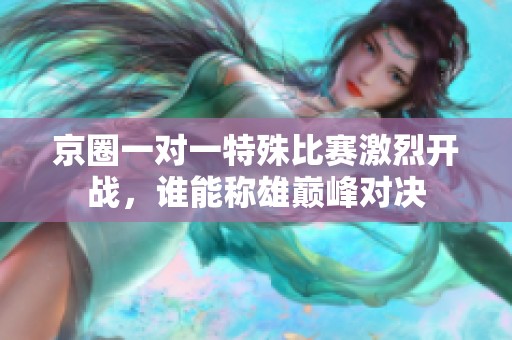 京圈一对一特殊比赛激烈开战，谁能称雄巅峰对决